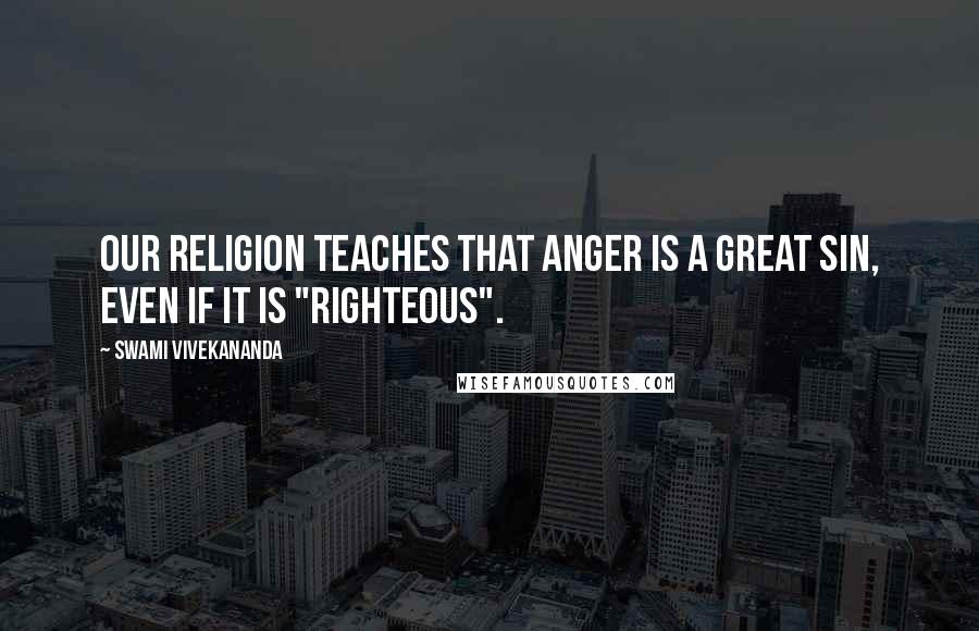 Swami Vivekananda Quotes: Our religion teaches that anger is a great sin, even if it is "righteous".