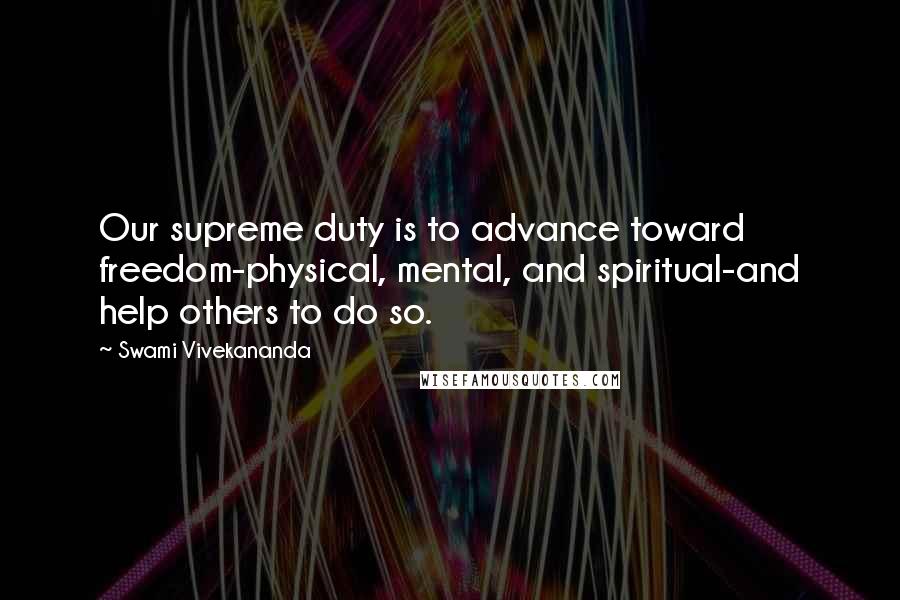 Swami Vivekananda Quotes: Our supreme duty is to advance toward freedom-physical, mental, and spiritual-and help others to do so.
