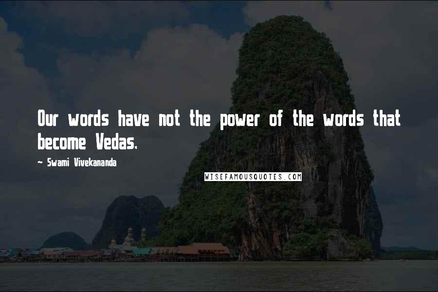 Swami Vivekananda Quotes: Our words have not the power of the words that become Vedas.