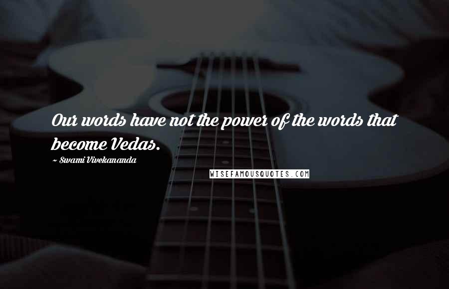 Swami Vivekananda Quotes: Our words have not the power of the words that become Vedas.