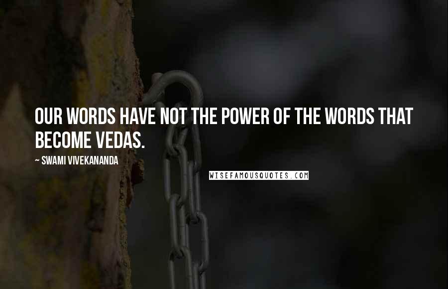 Swami Vivekananda Quotes: Our words have not the power of the words that become Vedas.