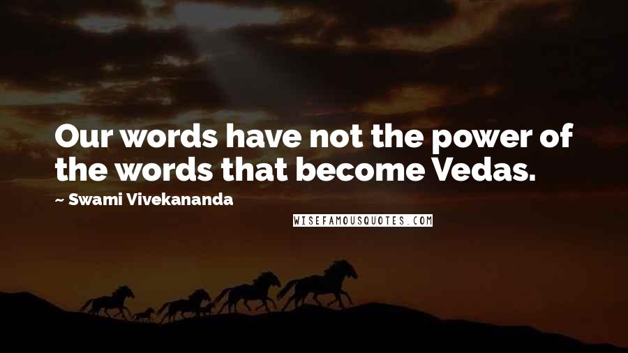 Swami Vivekananda Quotes: Our words have not the power of the words that become Vedas.