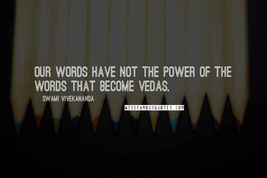 Swami Vivekananda Quotes: Our words have not the power of the words that become Vedas.