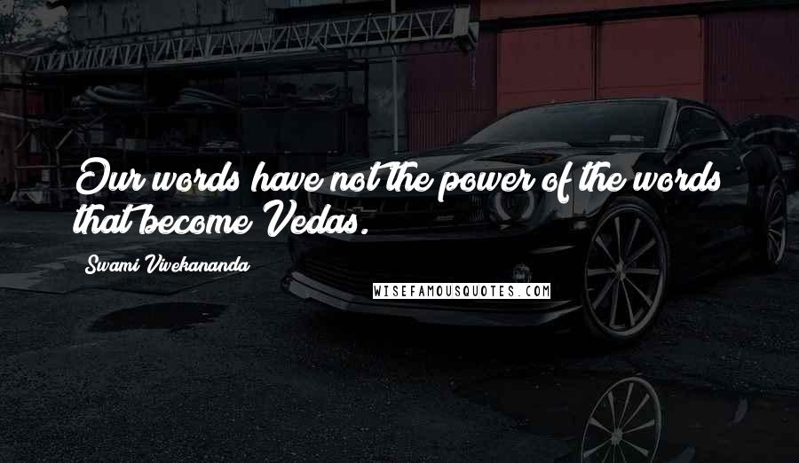 Swami Vivekananda Quotes: Our words have not the power of the words that become Vedas.