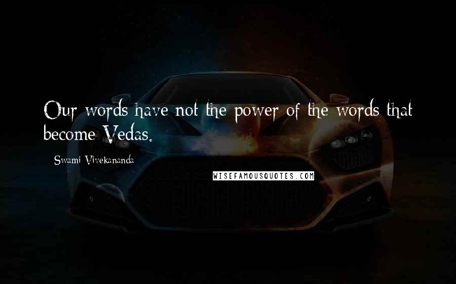 Swami Vivekananda Quotes: Our words have not the power of the words that become Vedas.