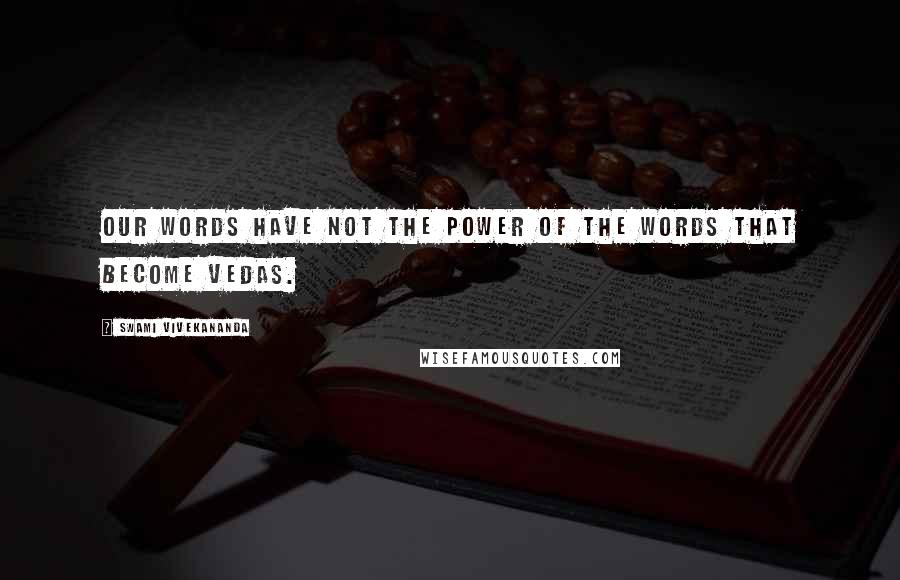 Swami Vivekananda Quotes: Our words have not the power of the words that become Vedas.