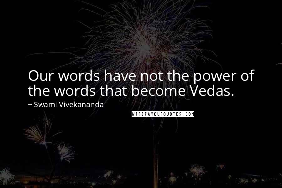 Swami Vivekananda Quotes: Our words have not the power of the words that become Vedas.