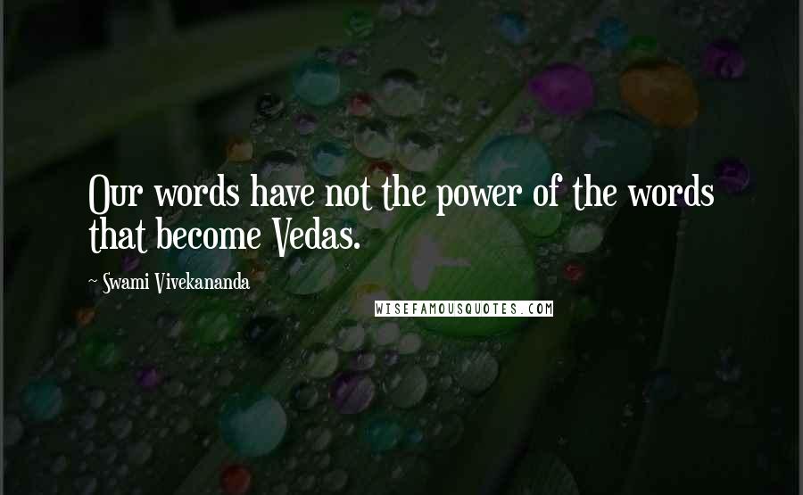 Swami Vivekananda Quotes: Our words have not the power of the words that become Vedas.