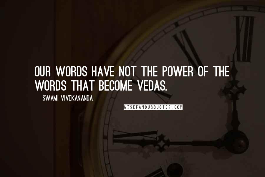 Swami Vivekananda Quotes: Our words have not the power of the words that become Vedas.