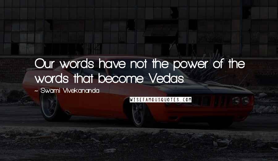 Swami Vivekananda Quotes: Our words have not the power of the words that become Vedas.