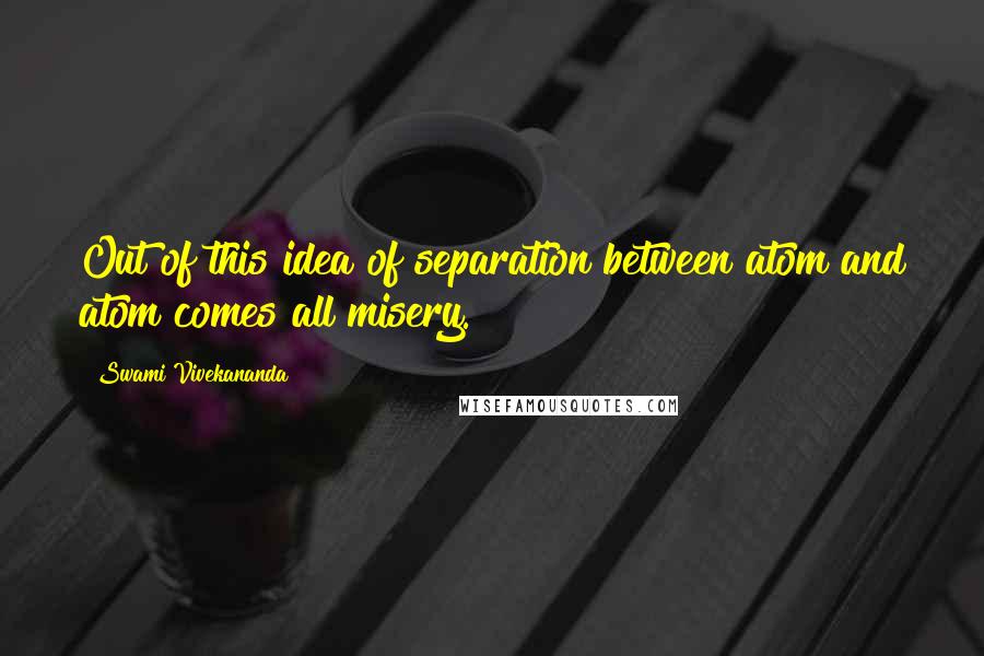 Swami Vivekananda Quotes: Out of this idea of separation between atom and atom comes all misery.