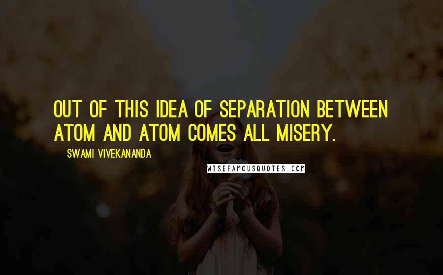 Swami Vivekananda Quotes: Out of this idea of separation between atom and atom comes all misery.