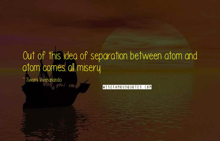 Swami Vivekananda Quotes: Out of this idea of separation between atom and atom comes all misery.