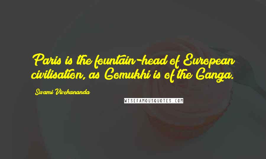 Swami Vivekananda Quotes: Paris is the fountain-head of European civilisation, as Gomukhi is of the Ganga.