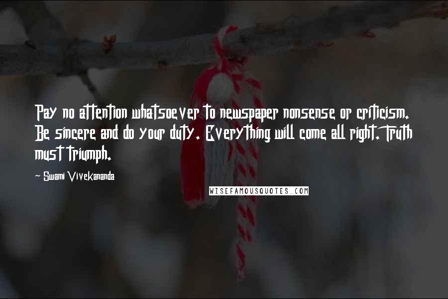 Swami Vivekananda Quotes: Pay no attention whatsoever to newspaper nonsense or criticism. Be sincere and do your duty. Everything will come all right. Truth must triumph.