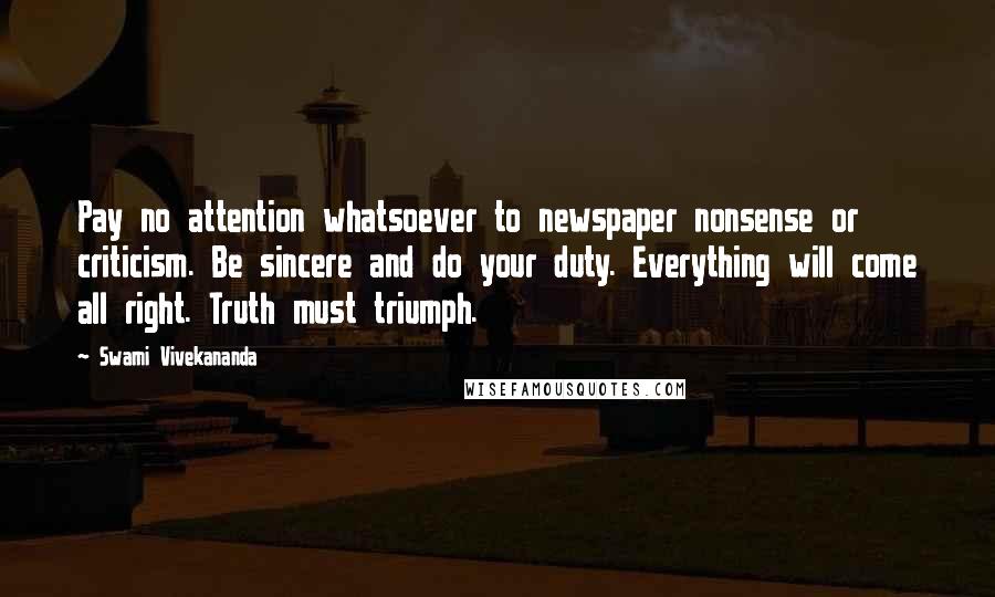 Swami Vivekananda Quotes: Pay no attention whatsoever to newspaper nonsense or criticism. Be sincere and do your duty. Everything will come all right. Truth must triumph.