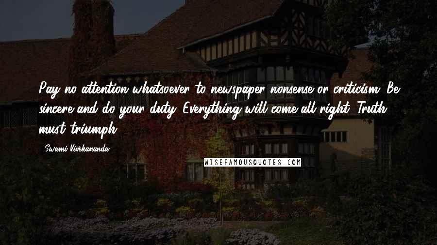 Swami Vivekananda Quotes: Pay no attention whatsoever to newspaper nonsense or criticism. Be sincere and do your duty. Everything will come all right. Truth must triumph.