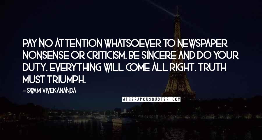 Swami Vivekananda Quotes: Pay no attention whatsoever to newspaper nonsense or criticism. Be sincere and do your duty. Everything will come all right. Truth must triumph.