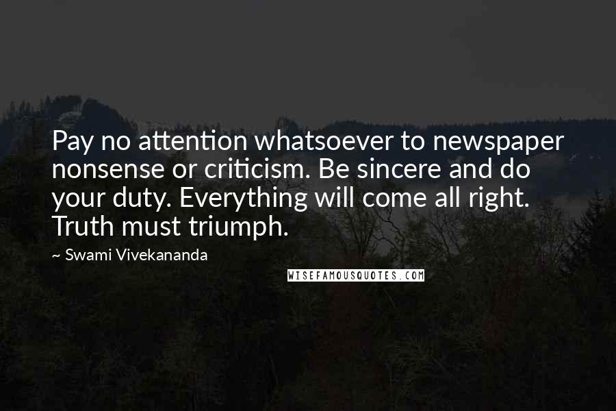 Swami Vivekananda Quotes: Pay no attention whatsoever to newspaper nonsense or criticism. Be sincere and do your duty. Everything will come all right. Truth must triumph.