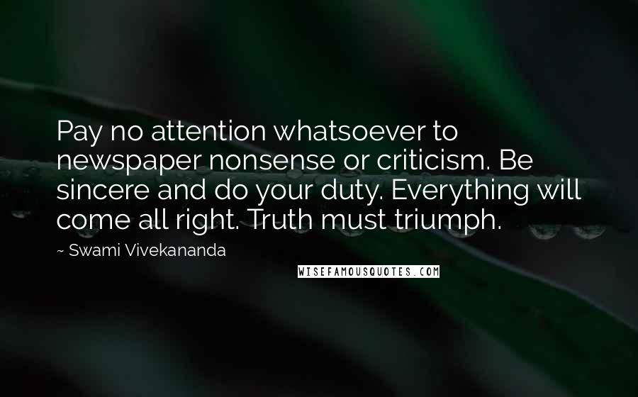 Swami Vivekananda Quotes: Pay no attention whatsoever to newspaper nonsense or criticism. Be sincere and do your duty. Everything will come all right. Truth must triumph.