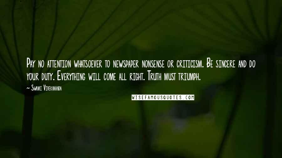 Swami Vivekananda Quotes: Pay no attention whatsoever to newspaper nonsense or criticism. Be sincere and do your duty. Everything will come all right. Truth must triumph.