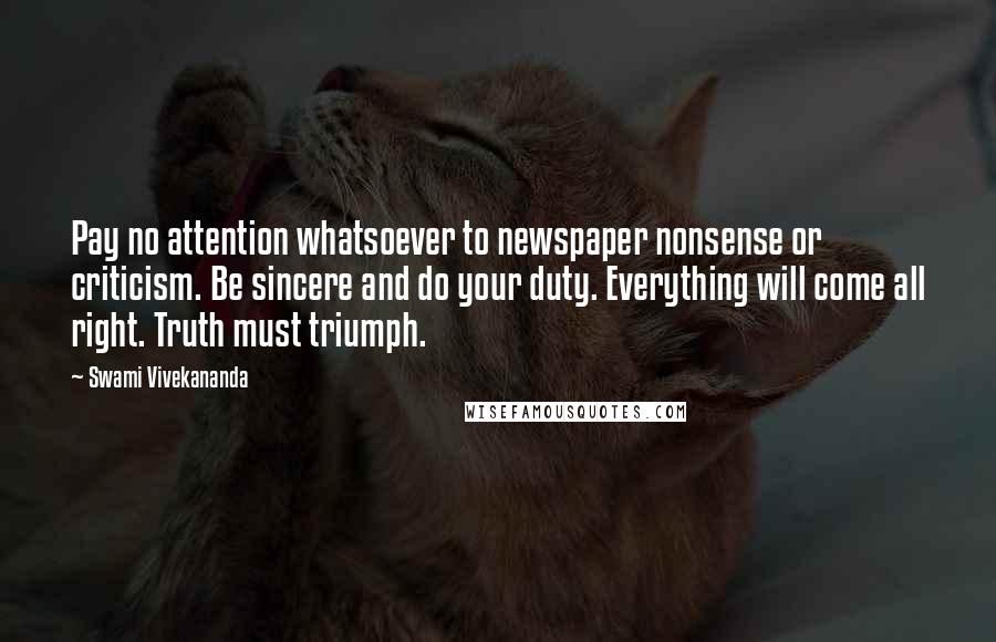 Swami Vivekananda Quotes: Pay no attention whatsoever to newspaper nonsense or criticism. Be sincere and do your duty. Everything will come all right. Truth must triumph.