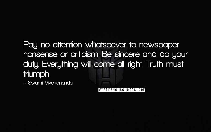 Swami Vivekananda Quotes: Pay no attention whatsoever to newspaper nonsense or criticism. Be sincere and do your duty. Everything will come all right. Truth must triumph.
