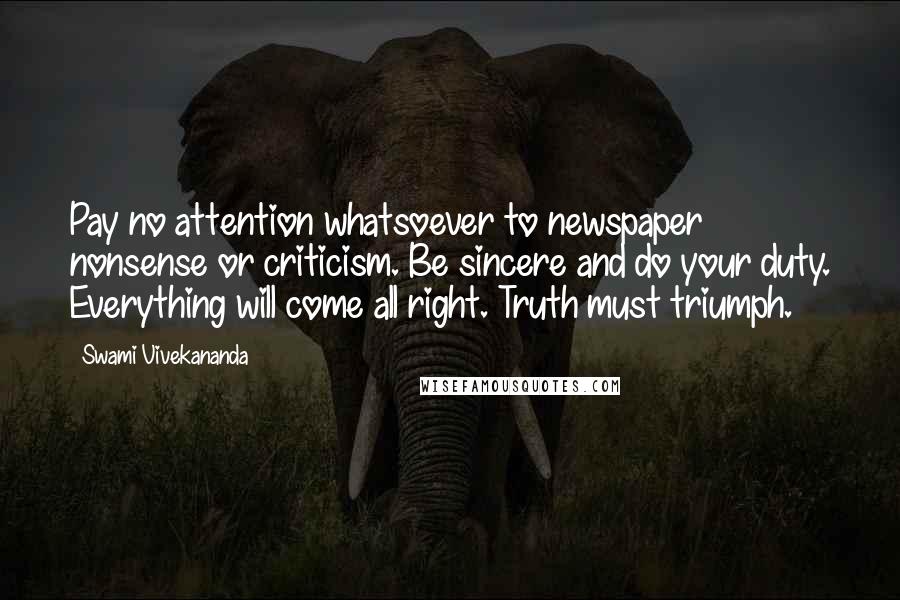 Swami Vivekananda Quotes: Pay no attention whatsoever to newspaper nonsense or criticism. Be sincere and do your duty. Everything will come all right. Truth must triumph.