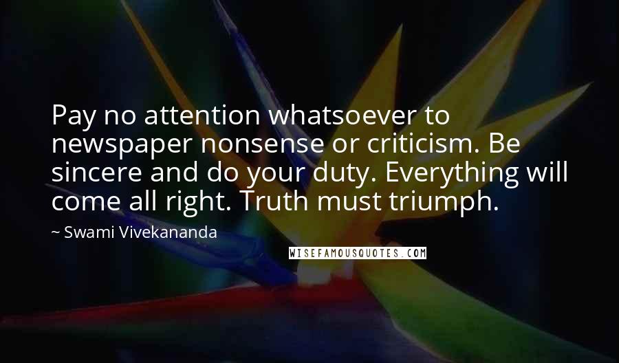 Swami Vivekananda Quotes: Pay no attention whatsoever to newspaper nonsense or criticism. Be sincere and do your duty. Everything will come all right. Truth must triumph.