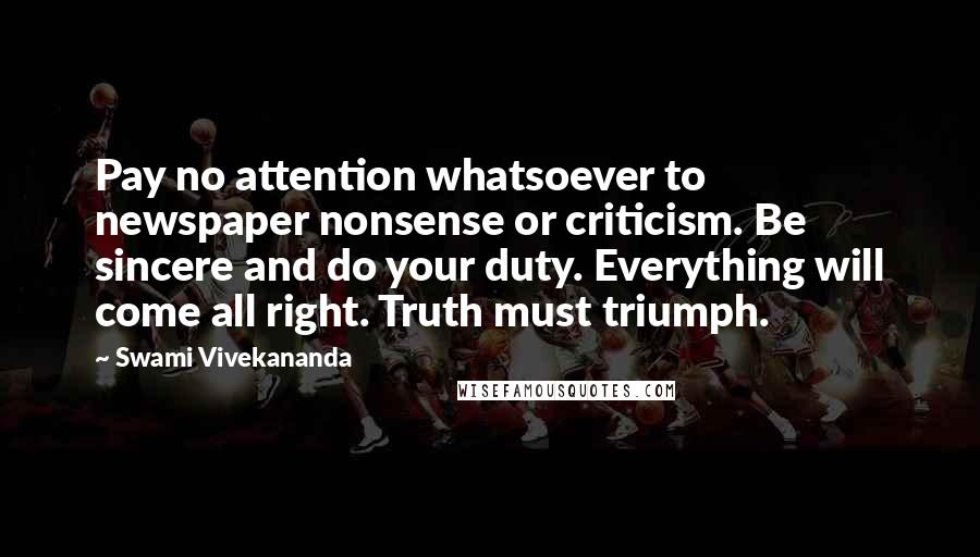 Swami Vivekananda Quotes: Pay no attention whatsoever to newspaper nonsense or criticism. Be sincere and do your duty. Everything will come all right. Truth must triumph.