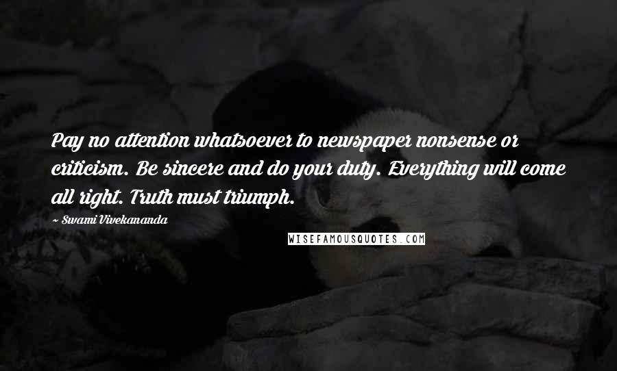 Swami Vivekananda Quotes: Pay no attention whatsoever to newspaper nonsense or criticism. Be sincere and do your duty. Everything will come all right. Truth must triumph.