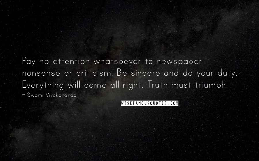 Swami Vivekananda Quotes: Pay no attention whatsoever to newspaper nonsense or criticism. Be sincere and do your duty. Everything will come all right. Truth must triumph.