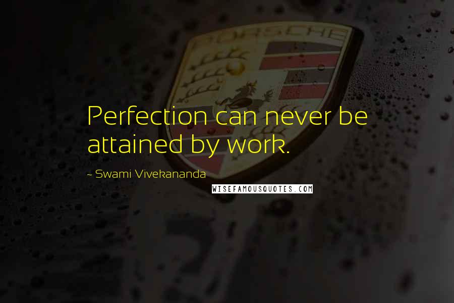 Swami Vivekananda Quotes: Perfection can never be attained by work.