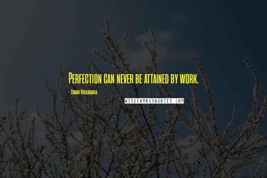 Swami Vivekananda Quotes: Perfection can never be attained by work.