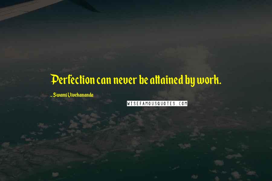 Swami Vivekananda Quotes: Perfection can never be attained by work.