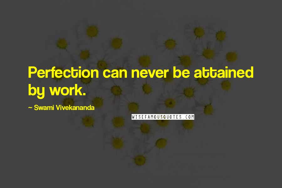 Swami Vivekananda Quotes: Perfection can never be attained by work.