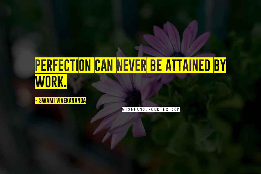 Swami Vivekananda Quotes: Perfection can never be attained by work.