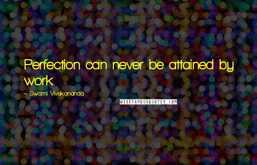 Swami Vivekananda Quotes: Perfection can never be attained by work.