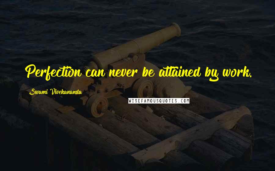 Swami Vivekananda Quotes: Perfection can never be attained by work.