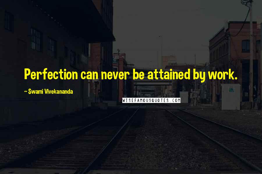 Swami Vivekananda Quotes: Perfection can never be attained by work.