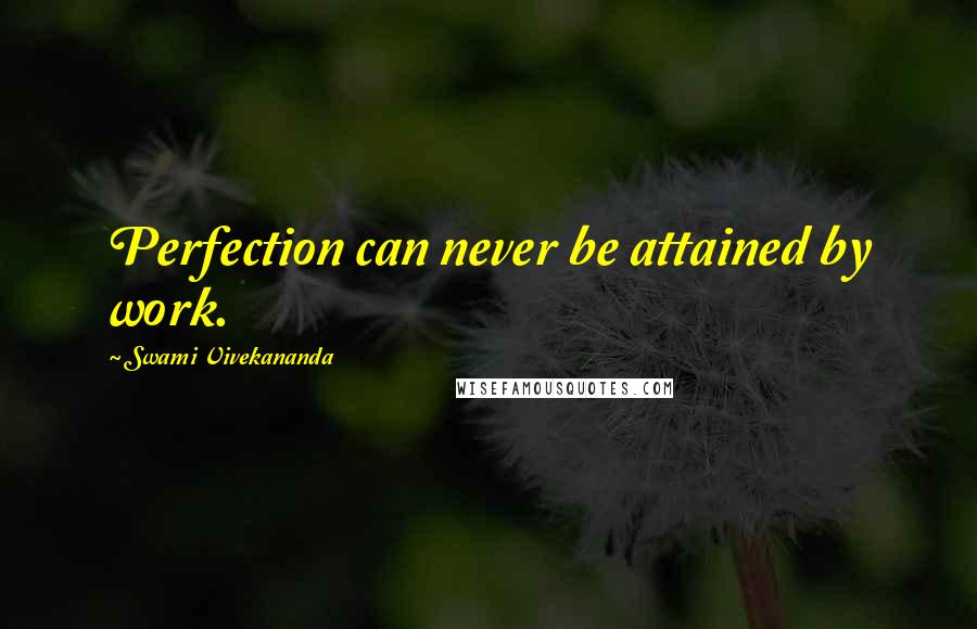 Swami Vivekananda Quotes: Perfection can never be attained by work.