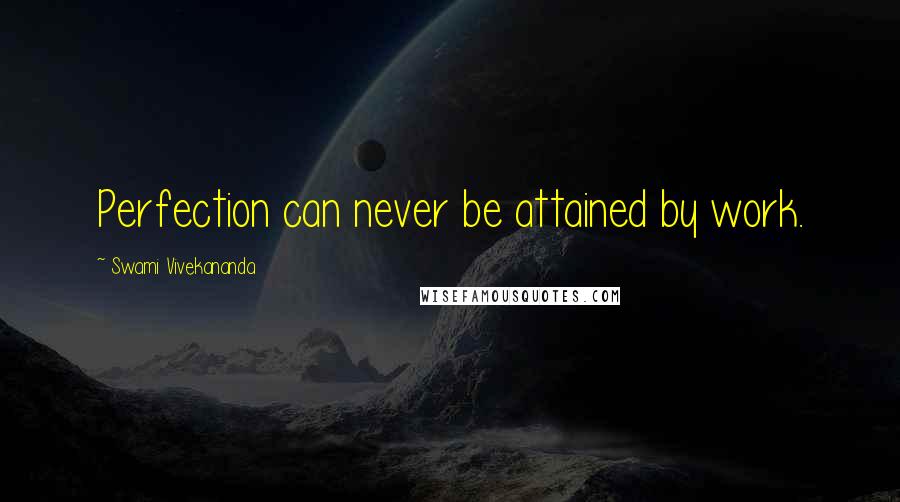 Swami Vivekananda Quotes: Perfection can never be attained by work.