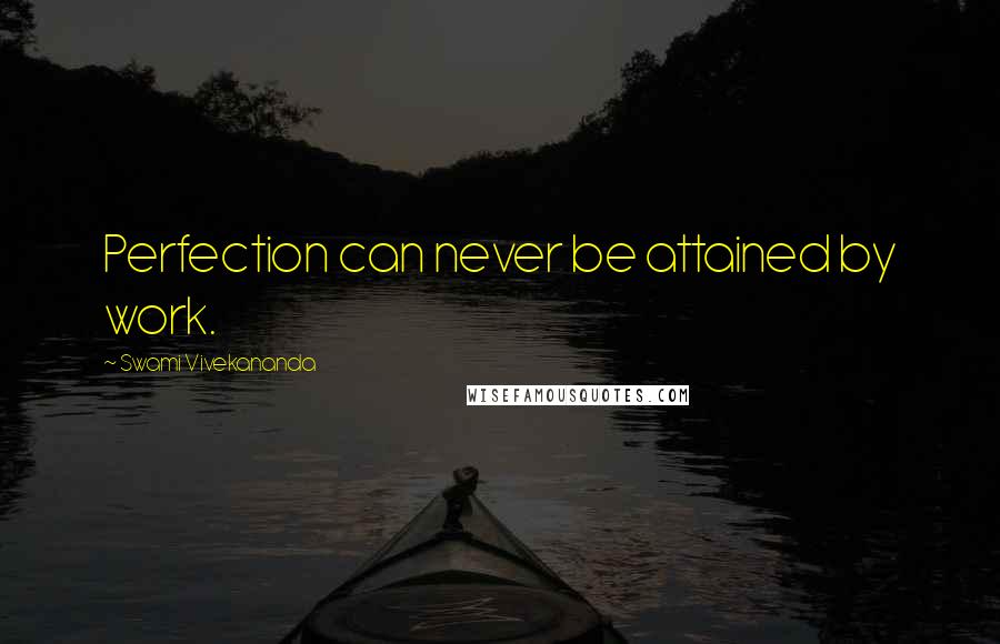 Swami Vivekananda Quotes: Perfection can never be attained by work.