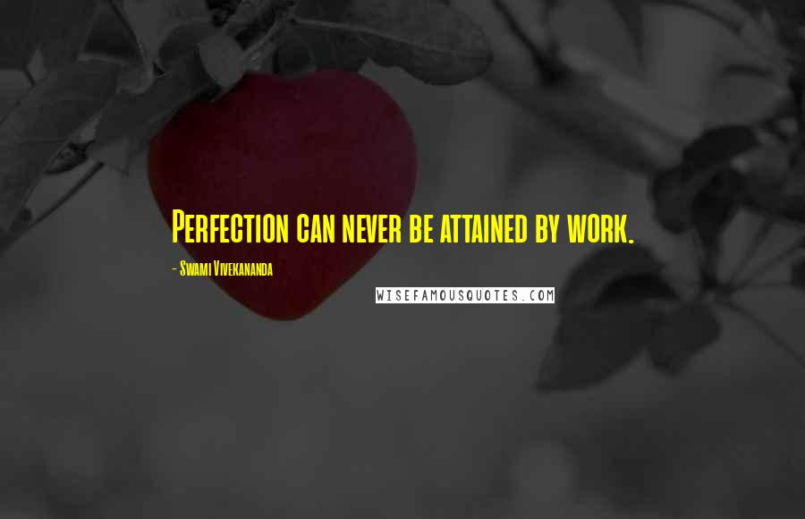 Swami Vivekananda Quotes: Perfection can never be attained by work.