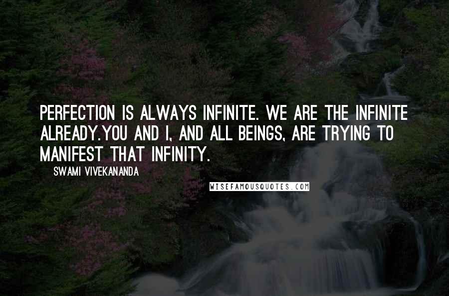 Swami Vivekananda Quotes: Perfection is always infinite. We are the Infinite already.You and I, and all beings, are trying to manifest that infinity.
