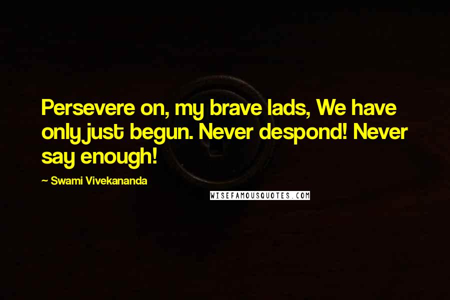 Swami Vivekananda Quotes: Persevere on, my brave lads, We have only just begun. Never despond! Never say enough!
