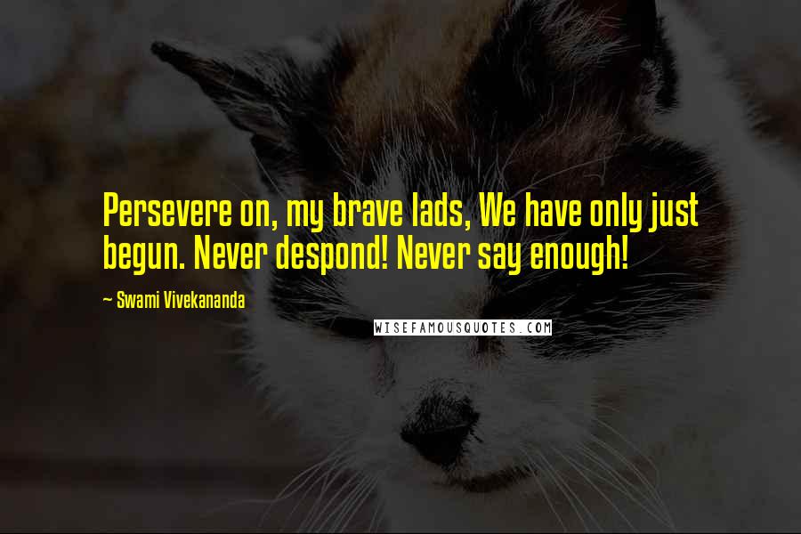 Swami Vivekananda Quotes: Persevere on, my brave lads, We have only just begun. Never despond! Never say enough!