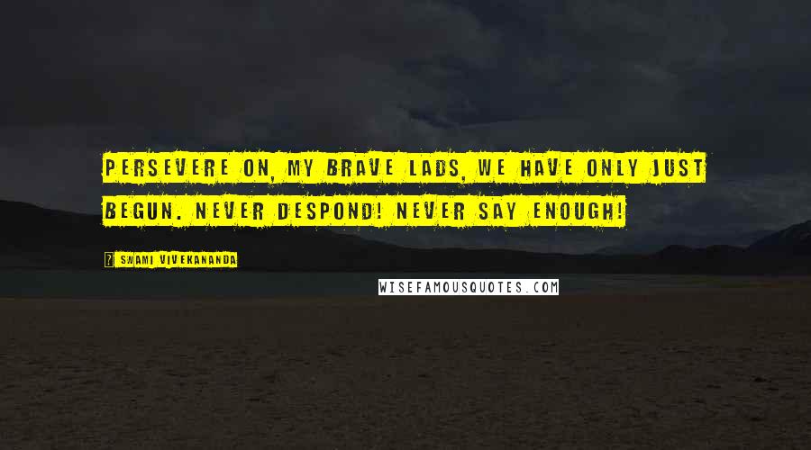 Swami Vivekananda Quotes: Persevere on, my brave lads, We have only just begun. Never despond! Never say enough!
