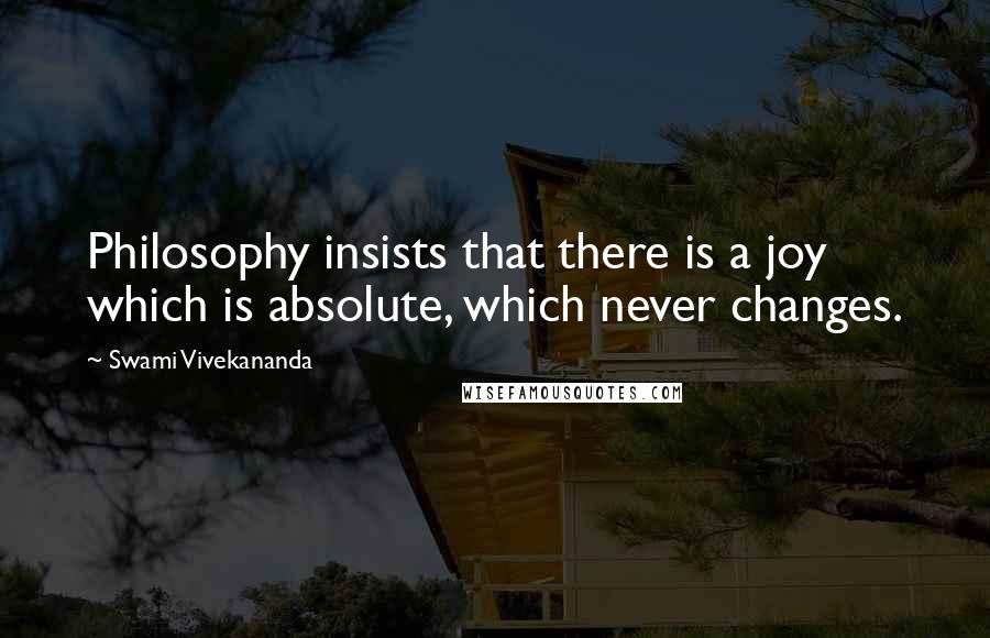 Swami Vivekananda Quotes: Philosophy insists that there is a joy which is absolute, which never changes.