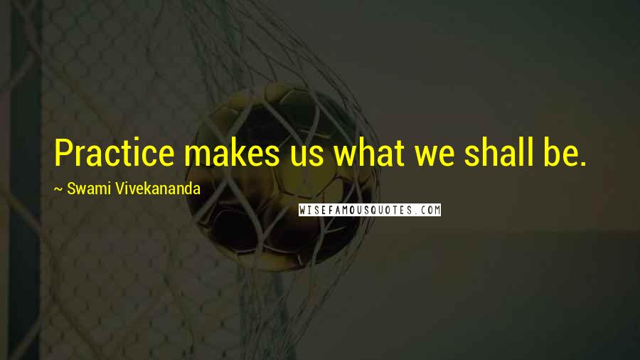 Swami Vivekananda Quotes: Practice makes us what we shall be.